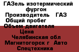 ГАЗель изотермический фургон › Производитель ­ ГАЗ › Общий пробег ­ 103 000 › Объем двигателя ­ 2 000 › Цена ­ 350 000 - Челябинская обл., Магнитогорск г. Авто » Спецтехника   